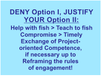 DENY Option I, JUSTIFY  YOUR Option II:  Help with fish > Teach to fish Compromise > TimelyExchange of Project-oriented Competence,if necessary up toReframing the rulesof engagement!  