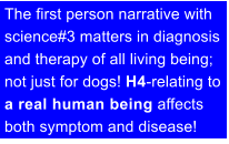 The first person narrative with science#3 matters in diagnosis and therapy of all living being; not just for dogs! H4-relating to a real human being affectsboth symptom and disease!